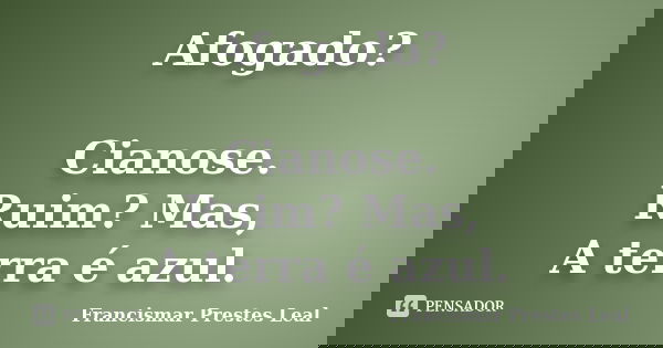 Afogado? Cianose. Ruim? Mas, A terra é azul.... Frase de Francismar Prestes Leal.