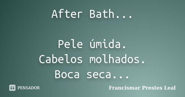 After Bath... Pele úmida. Cabelos molhados. Boca seca...... Frase de Francismar Prestes Leal.