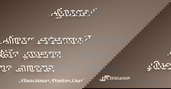 Agora! Amor eterno? Não quero. Quero amora.... Frase de Francismar Prestes Leal.