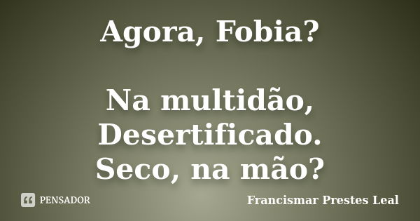 Agora, Fobia? Na multidão, Desertificado. Seco, na mão?... Frase de Francismar Prestes Leal.