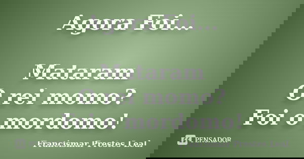 Agora Foi... Mataram O rei momo? Foi o mordomo!... Frase de Francismar Prestes Leal.