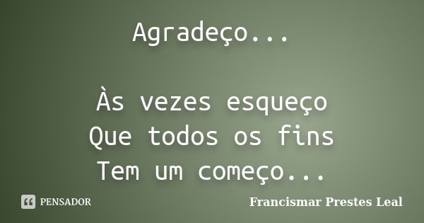 Agradeço... Às vezes esqueço Que todos os fins Tem um começo...... Frase de Francismar Prestes Leal.