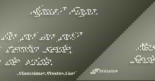 Água? Fogo. Do pó ao pó? Mas tenho sede, Sede de vida.... Frase de Francismar Prestes Leal.