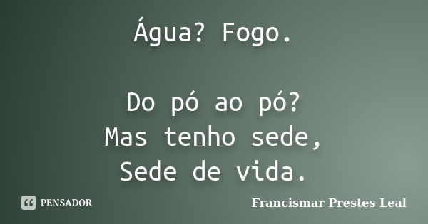 Água? Fogo. Do pó ao pó? Mas tenho sede, Sede de vida.... Frase de Francismar Prestes Leal.