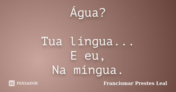 Água? Tua língua... E eu, Na míngua.... Frase de Francismar Prestes Leal.