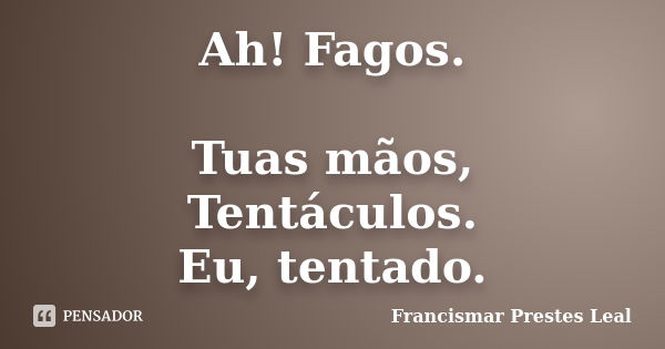 Ah! Fagos. Tuas mãos, Tentáculos. Eu, tentado.... Frase de Francismar Prestes Leal.