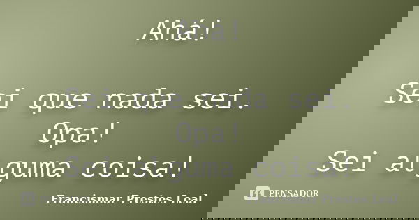 Ahá! Sei que nada sei. Opa! Sei alguma coisa!... Frase de Francismar Prestes Leal.