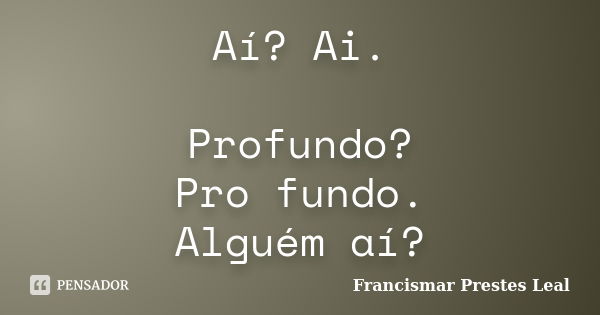 Aí? Ai. Profundo? Pro fundo. Alguém aí?... Frase de Francismar Prestes Leal.