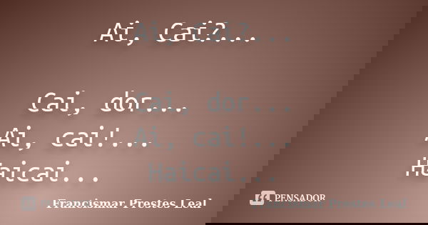Ai, Cai?... Cai, dor... Ai, cai!... Haicai...... Frase de Francismar Prestes Leal.