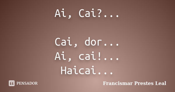 Ai, Cai?... Cai, dor... Ai, cai!... Haicai...... Frase de Francismar Prestes Leal.