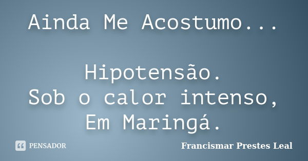 Ainda Me Acostumo... Hipotensão. Sob o calor intenso, Em Maringá.... Frase de Francismar Prestes Leal.