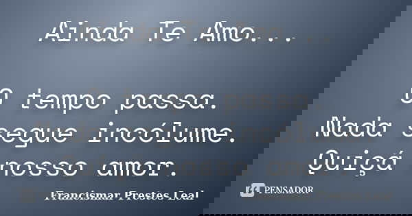 Ainda Te Amo... O tempo passa. Nada segue incólume. Quiçá nosso amor.... Frase de Francismar Prestes Leal.