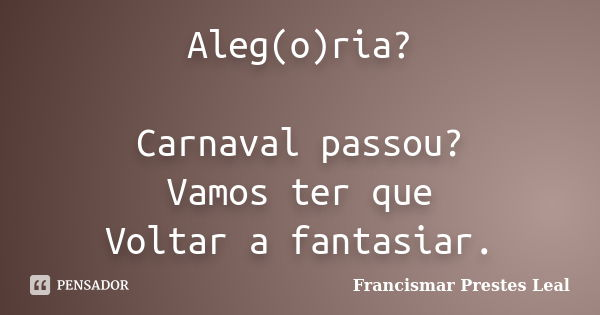 Aleg(o)ria? Carnaval passou? Vamos ter que Voltar a fantasiar.... Frase de Francismar Prestes Leal.