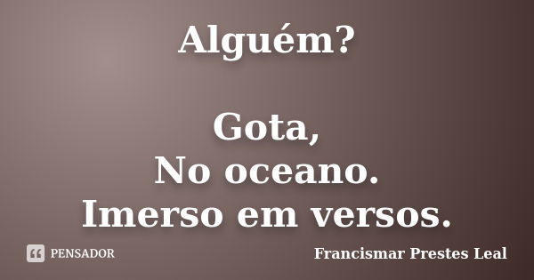 Alguém? Gota, No oceano. Imerso em versos.... Frase de Francismar Prestes Leal.