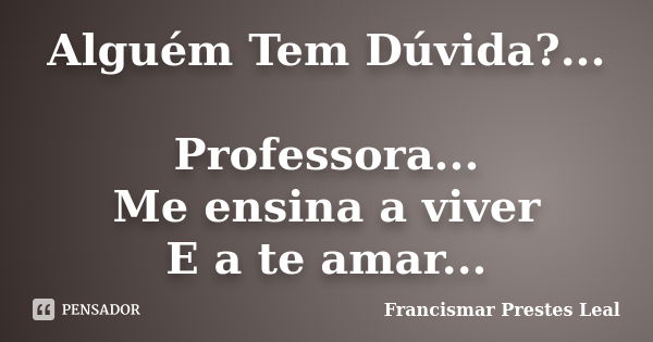 Alguém Tem Dúvida?... Professora... Me ensina a viver E a te amar...... Frase de Francismar Prestes Leal.