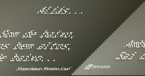Aliás... Som de baixo, Ambos bem altos, Sai de baixo...... Frase de Francismar Prestes Leal.