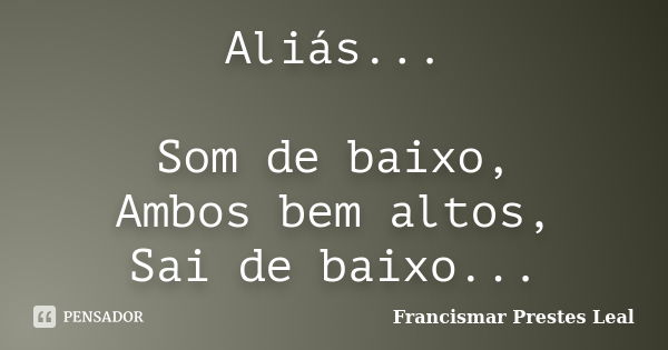 Aliás... Som de baixo, Ambos bem altos, Sai de baixo...... Frase de Francismar Prestes Leal.