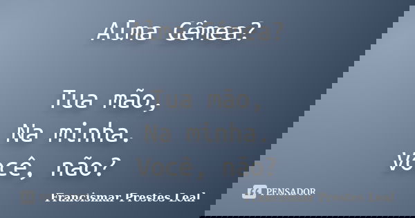 Alma Gêmea? Tua mão, Na minha. Você, não?... Frase de Francismar Prestes Leal.