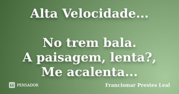 Alta Velocidade... No trem bala. A paisagem, lenta?, Me acalenta...... Frase de Francismar Prestes Leal.