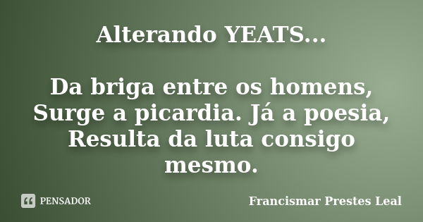 Alterando YEATS... Da briga entre os homens, Surge a picardia. Já a poesia, Resulta da luta consigo mesmo.... Frase de Francismar Prestes Leal.