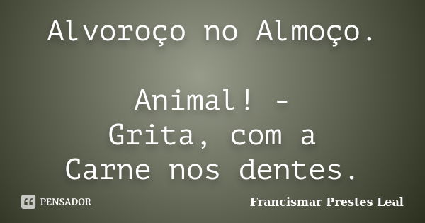 Alvoroço no Almoço. Animal! - Grita, com a Carne nos dentes.... Frase de Francismar Prestes Leal.