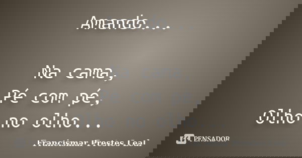 Amando... Na cama, Pé com pé, Olho no olho...... Frase de Francismar Prestes Leal.
