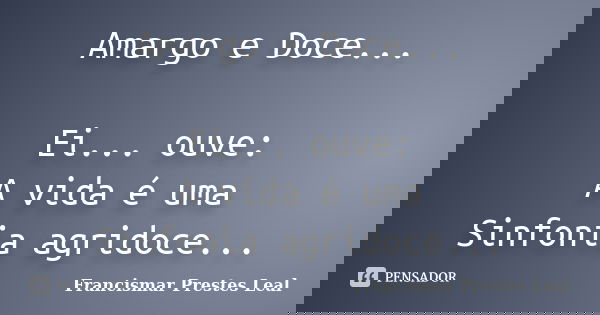 Amargo e Doce... Ei... ouve: A vida é uma Sinfonia agridoce...... Frase de Francismar Prestes Leal.