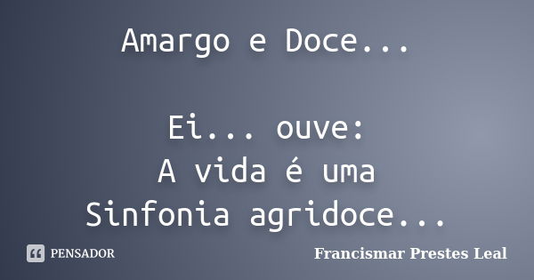 Amargo e Doce... Ei... ouve: A vida é uma Sinfonia agridoce...... Frase de Francismar Prestes Leal.