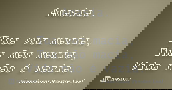 Amasia. Tua voz macia, Tua mão macia, Vida não é vazia.... Frase de Francismar Prestes Leal.