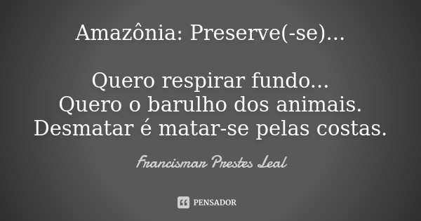 Amazônia: Preserve(-se)... Quero respirar fundo... Quero o barulho dos animais. Desmatar é matar-se pelas costas.... Frase de Francismar Prestes Leal.