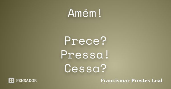 Amém! Prece? Pressa! Cessa?... Frase de Francismar Prestes Leal.