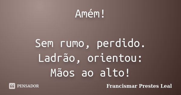 Amém! Sem rumo, perdido. Ladrão, orientou: Mãos ao alto!... Frase de Francismar Prestes Leal.