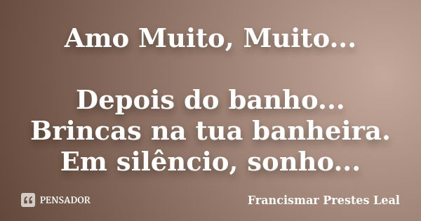 Amo Muito, Muito... Depois do banho... Brincas na tua banheira. Em silêncio, sonho...... Frase de Francismar Prestes Leal.