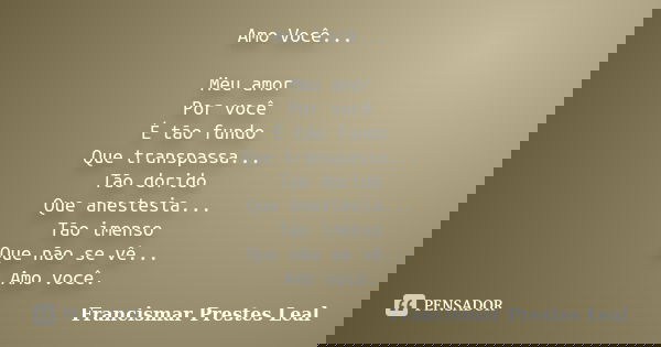 Amo Você... Meu amor Por você É tão fundo Que transpassa... Tão dorido Que anestesia... Tão imenso Que não se vê... Amo você.... Frase de Francismar Prestes Leal.