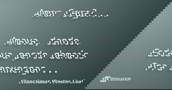 Amor Cega?... Amava, tanto. Estava perto demais Pra enxergar...... Frase de Francismar Prestes Leal.