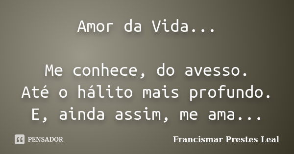 Amor da Vida... Me conhece, do avesso. Até o hálito mais profundo. E, ainda assim, me ama...... Frase de Francismar Prestes Leal.