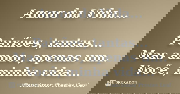 Amor da Vida... Paixões, tantas... Mas amor, apenas um. Você, minha vida...... Frase de Francismar Prestes Leal.
