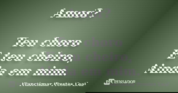Amor? Teu choro E teu cheiro, Ainda em mim.... Frase de Francismar Prestes Leal.