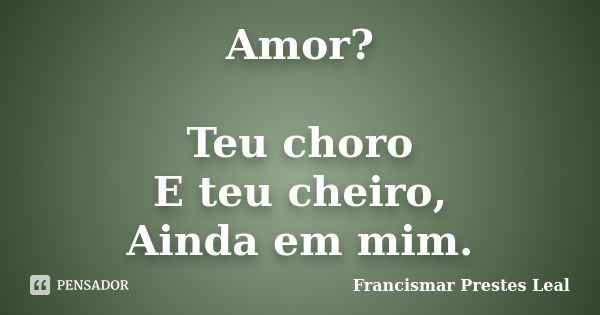 Amor? Teu choro E teu cheiro, Ainda em mim.... Frase de Francismar Prestes Leal.