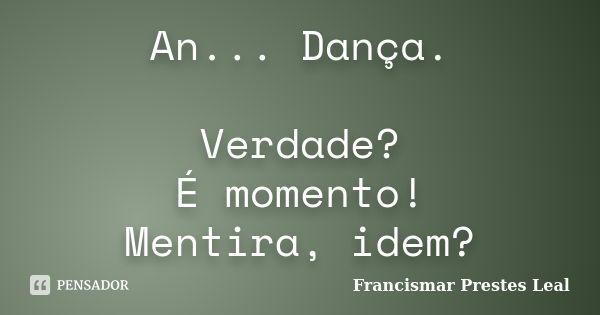 An... Dança. Verdade? É momento! Mentira, idem?... Frase de Francismar Prestes Leal.