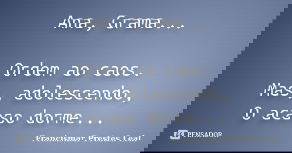 Ana, Grama... Ordem ao caos. Mas, adolescendo, O acaso dorme...... Frase de Francismar Prestes Leal.