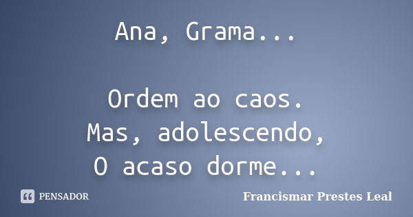 Ana, Grama... Ordem ao caos. Mas, adolescendo, O acaso dorme...... Frase de Francismar Prestes Leal.