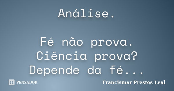 Análise. Fé não prova. Ciência prova? Depende da fé...... Frase de Francismar Prestes Leal.