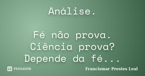 Análise. Fé não prova. Ciência prova? Depende da fé...... Frase de Francismar Prestes Leal.