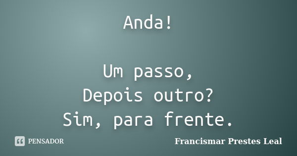 Anda! Um passo, Depois outro? Sim, para frente.... Frase de Francismar Prestes Leal.