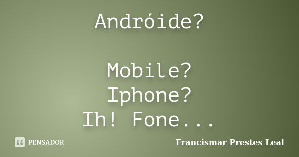 Andróide? Mobile? Iphone? Ih! Fone...... Frase de Francismar Prestes Leal.