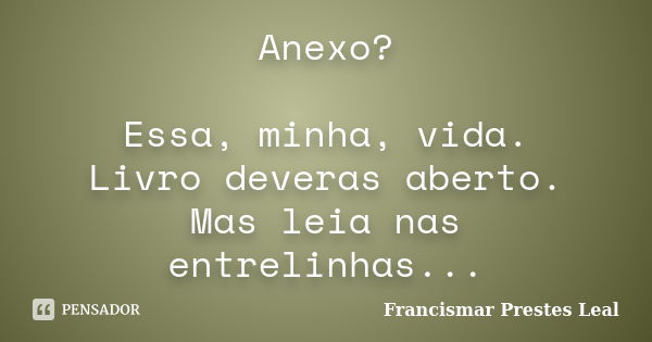 Anexo? Essa, minha, vida. Livro deveras aberto. Mas leia nas entrelinhas...... Frase de Francismar Prestes Leal.