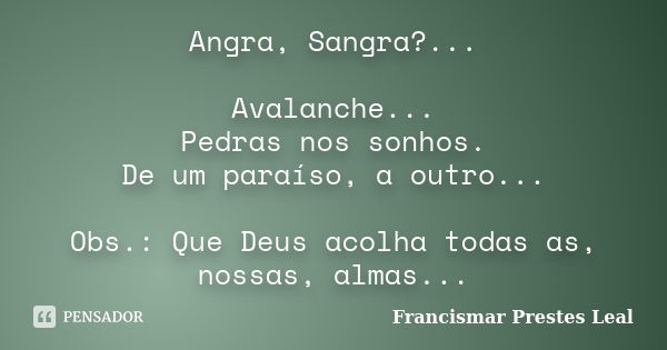 Angra, Sangra?... Avalanche... Pedras nos sonhos. De um paraíso, a outro... Obs.: Que Deus acolha todas as, nossas, almas...... Frase de Francismar Prestes Leal.