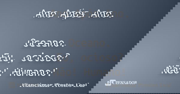 Ano Após Ano. Oceano. Eu, ocioso? Não! Humano!... Frase de Francismar Prestes Leal.