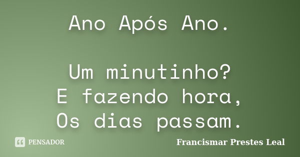 Ano Após Ano. Um minutinho? E fazendo hora, Os dias passam.... Frase de Francismar Prestes Leal.